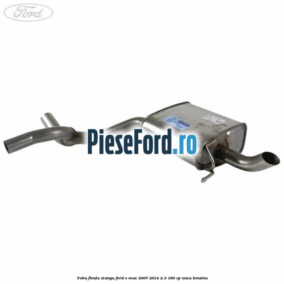 Toba finala stanga Ford S-Max 2007-2014 2.3 160 cp SEWA benzina