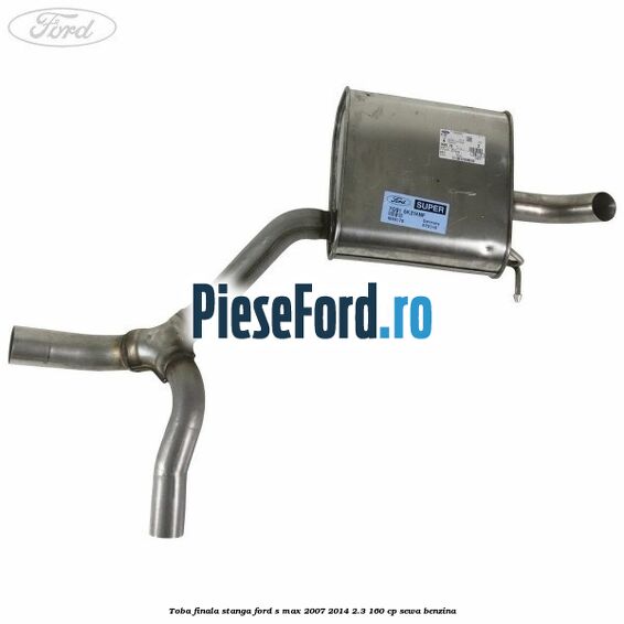 Toba finala stanga Ford S-Max 2007-2014 2.3 160 cp SEWA benzina