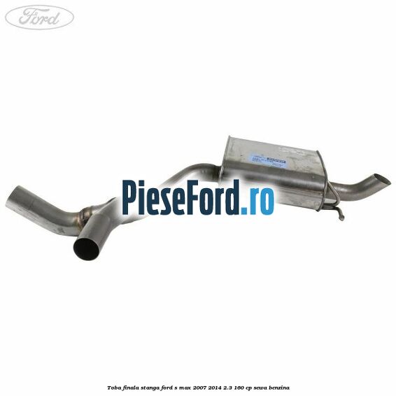 Toba finala stanga Ford S-Max 2007-2014 2.3 160 cp SEWA benzina