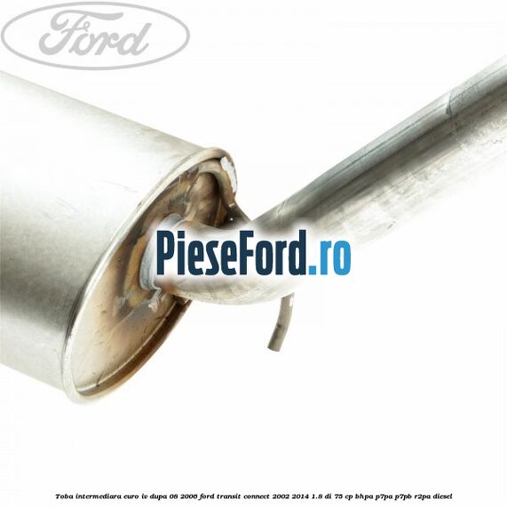 Toba intermediara euro IV dupa 08/2006 Ford Transit Connect 2002-2014 1.8 Di 75 cp Toba intermediara euro IV dupa 08/2006 Ford Transit Connect 2002-2014 1.8 Di 75 cp BHPA, P7PA, P7PB, R2PA diesel