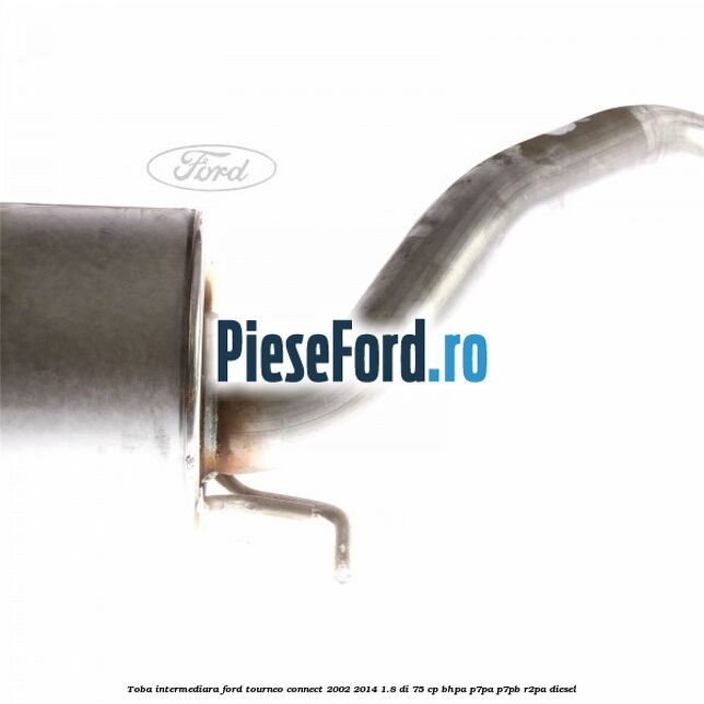 Toba intermediara Ford Tourneo Connect 2002-2014 1.8 Di 75 cp Toba intermediara Ford Tourneo Connect 2002-2014 1.8 Di 75 cp BHPA, P7PA, P7PB, R2PA diesel