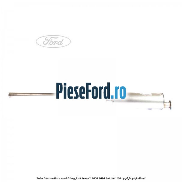 Toba intermediara model lung Ford Transit 2006-2014 2.4 TDCi 100 cp PHFA, PHFC diesel