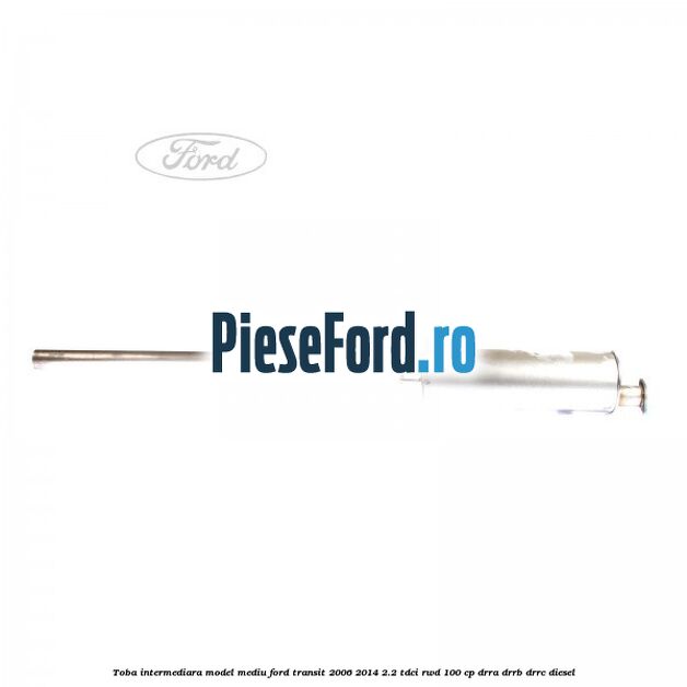 Toba intermediara model mediu Ford Transit 2006-2014 2.2 TDCi RWD 100 cp DRRA, DRRB, DRRC diesel