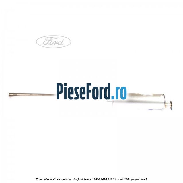 Toba intermediara model mediu Ford Transit 2006-2014 2.2 TDCi RWD 125 cp CYRA diesel