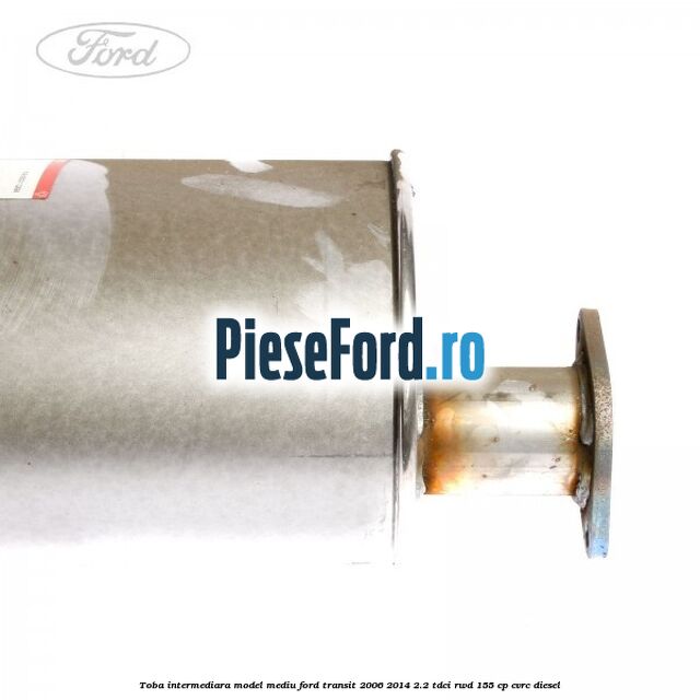 Toba intermediara model mediu Ford Transit 2006-2014 2.2 TDCi RWD 155 cp Toba intermediara model mediu Ford Transit 2006-2014 2.2 TDCi RWD 155 cp CVRC diesel