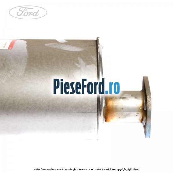 Toba intermediara model mediu Ford Transit 2006-2014 2.4 TDCi 100 cp Toba intermediara model mediu Ford Transit 2006-2014 2.4 TDCi 100 cp PHFA, PHFC diesel