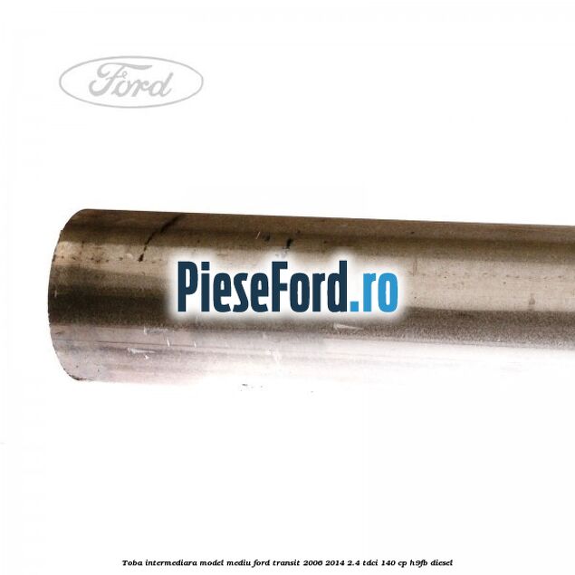 Toba intermediara model mediu Ford Transit 2006-2014 2.4 TDCi 140 cp Toba intermediara model mediu Ford Transit 2006-2014 2.4 TDCi 140 cp H9FB diesel