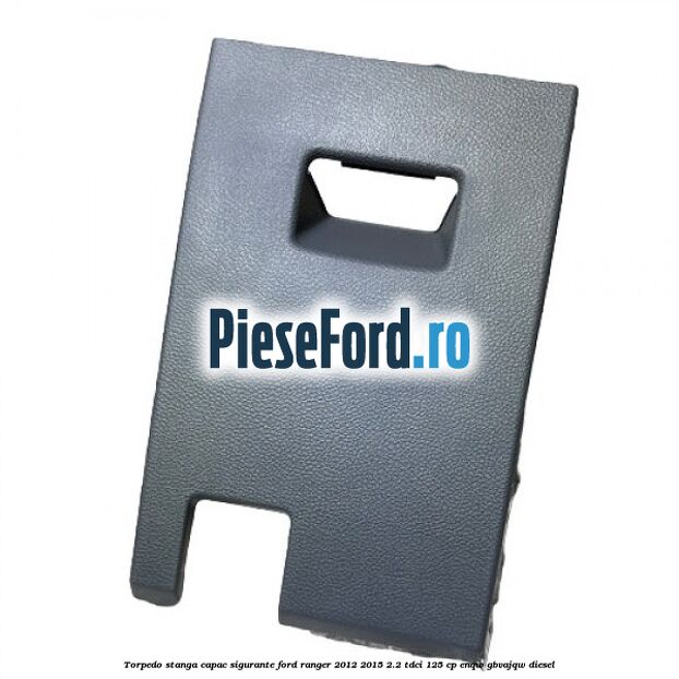 Torpedo stanga capac sigurante Ford Ranger 2012-2015 2.2 TDCi 125 cp ENQW, GBVAJQW diesel