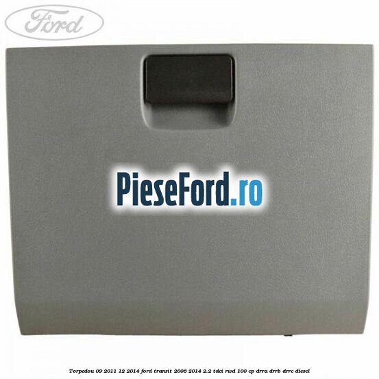 Torpedou 09/2011-12/2014 Ford Transit 2006-2014 2.2 TDCi RWD 100 cp Torpedou 09/2011-12/2014 Ford Transit 2006-2014 2.2 TDCi RWD 100 cp DRRA, DRRB, DRRC diesel