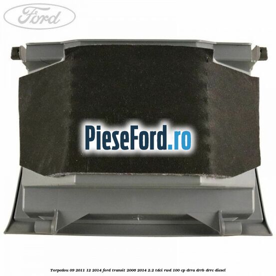 Torpedou 09/2011-12/2014 Ford Transit 2006-2014 2.2 TDCi RWD 100 cp Torpedou 09/2011-12/2014 Ford Transit 2006-2014 2.2 TDCi RWD 100 cp DRRA, DRRB, DRRC diesel