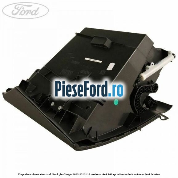 Torpedou culoare charcoal black Ford Kuga 2013-2016 1.5 EcoBoost 4x4 182 cp M9MA, M9MB, M9MC, M9MD benzina