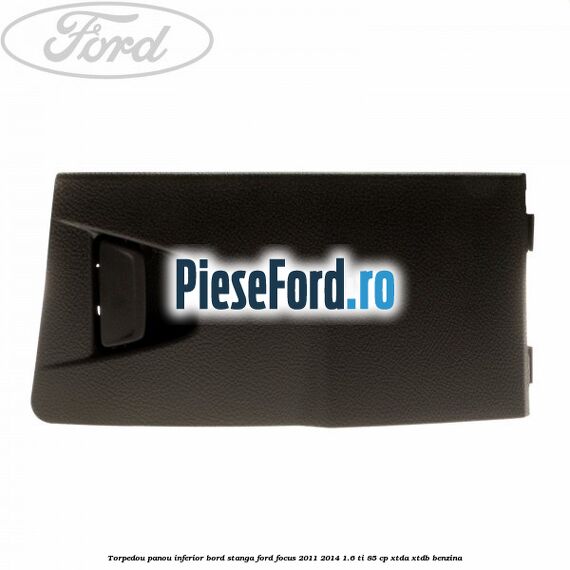 Torpedou panou inferior bord stanga Ford Focus 2011-2014 1.6 Ti 85 cp XTDA, XTDB benzina