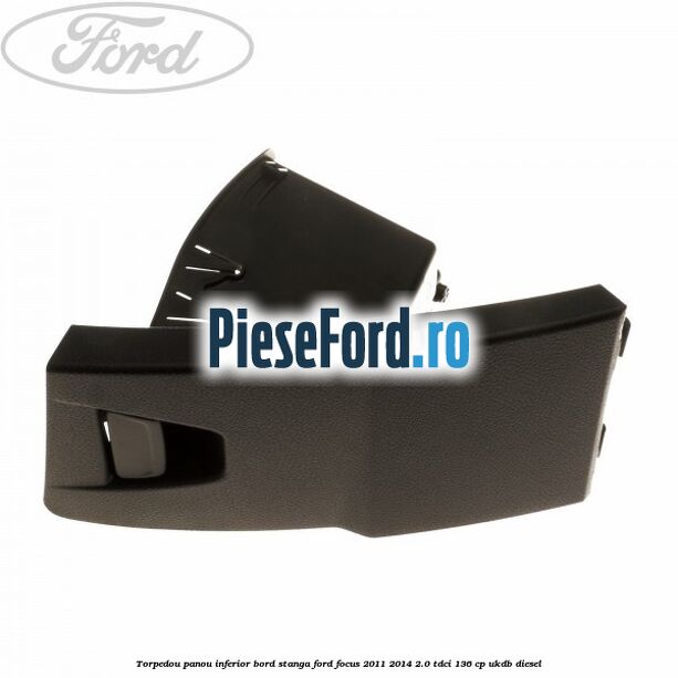 Torpedou panou inferior bord stanga Ford Focus 2011-2014 2.0 TDCi 136 cp Torpedou panou inferior bord stanga Ford Focus 2011-2014 2.0 TDCi 136 cp UKDB diesel