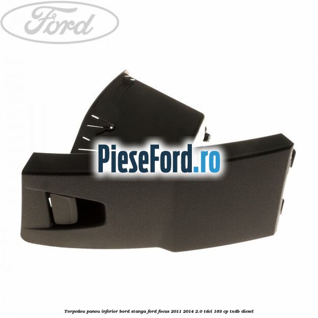 Torpedou panou inferior bord stanga Ford Focus 2011-2014 2.0 TDCi 163 cp Torpedou panou inferior bord stanga Ford Focus 2011-2014 2.0 TDCi 163 cp TXDB diesel