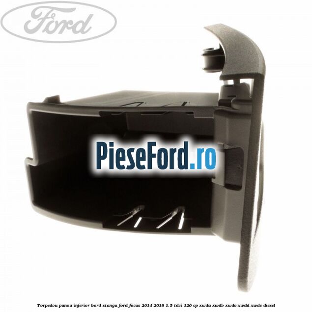 Torpedou panou inferior bord stanga Ford Focus 2014-2018 1.5 TDCi 120 cp Torpedou panou inferior bord stanga Ford Focus 2014-2018 1.5 TDCi 120 cp XWDA, XWDB, XWDC, XWDD, XWDE diesel