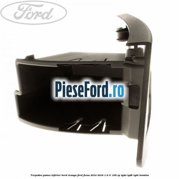 Torpedou panou inferior bord stanga Ford Focus 2014-2018 1.6 Ti 105 cp IQDA, IQDB, IQDC benzina