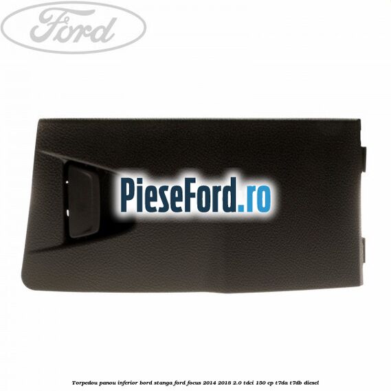 Torpedou panou inferior bord stanga Ford Focus 2014-2018 2.0 TDCi 150 cp T7DA, T7DB diesel