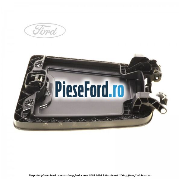 Torpedou plansa bord culoare ebony Ford S-Max 2007-2014 1.6 EcoBoost 160 cp JTWA, JTWB benzina