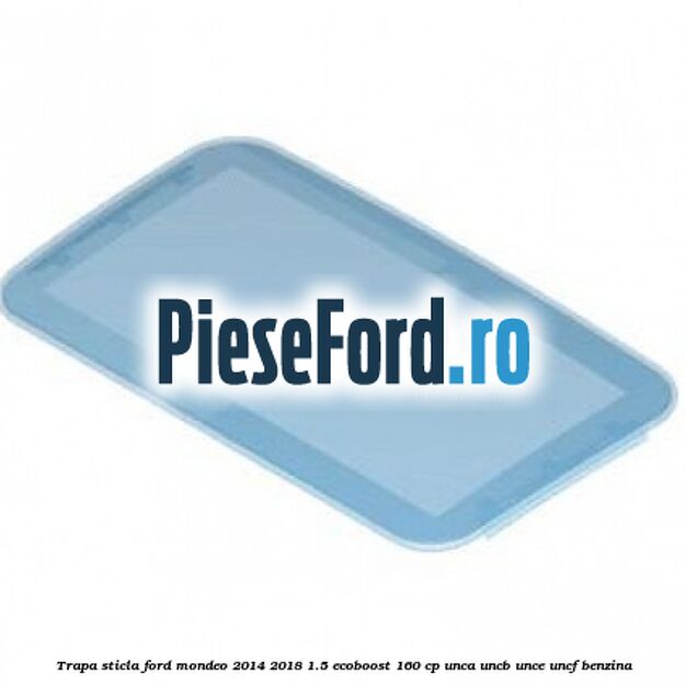 Trapa sticla Ford Mondeo 2014-2018 1.5 EcoBoost 160 cp UNCA, UNCB, UNCE, UNCF benzina