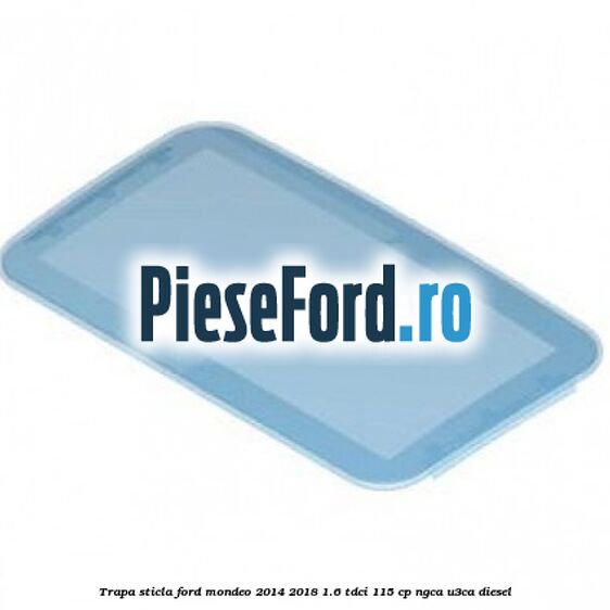 Trapa sticla Ford Mondeo 2014-2018 1.6 TDCi 115 cp NGCA, U3CA diesel