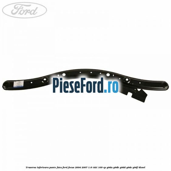 Traversa inferioara punte fata Ford Focus 2004-2007 1.6 TDCi 109 cp G8DA, G8DB, G8DD, G8DE, G8DF diesel