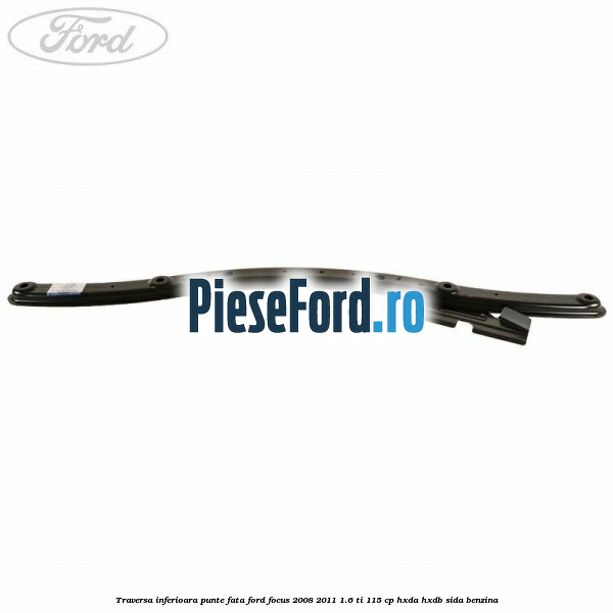 Traversa inferioara punte fata Ford Focus 2008-2011 1.6 Ti 115 cp HXDA, HXDB, SIDA benzina
