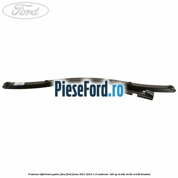Traversa inferioara punte fata Ford Focus 2011-2014 1.0 EcoBoost 125 cp M1DA, M1DC, M1DD benzina