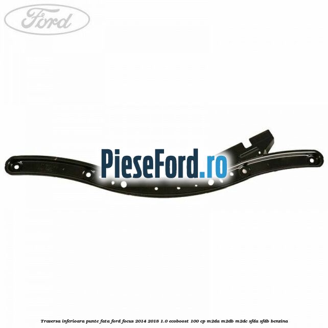 Traversa inferioara punte fata Ford Focus 2014-2018 1.0 EcoBoost 100 cp Traversa inferioara punte fata Ford Focus 2014-2018 1.0 EcoBoost 100 cp M2DA, M2DB, M2DC, SFDA, SFDB benzina