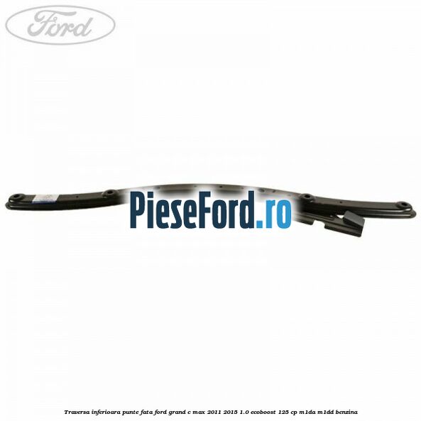 Traversa inferioara punte fata Ford Grand C-Max 2011-2015 1.0 EcoBoost 125 cp Traversa inferioara punte fata Ford Grand C-Max 2011-2015 1.0 EcoBoost 125 cp M1DA, M1DD benzina