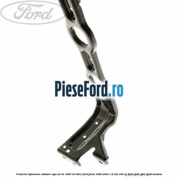 Traversa inferioara radiator apa an 01/1999-10/2001 Ford Focus 1998-2004 1.6 16V 100 cp FYDA, FYDB, FYDC, FYDD benzina