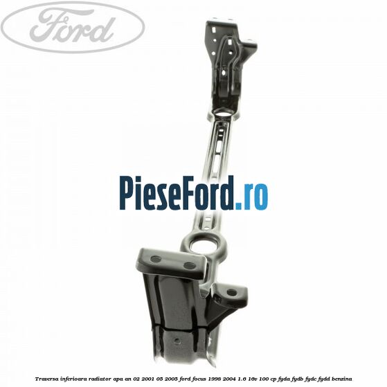 Traversa inferioara radiator apa an 02/2001-05/2005 Ford Focus 1998-2004 1.6 16V 100 cp FYDA, FYDB, FYDC, FYDD benzina