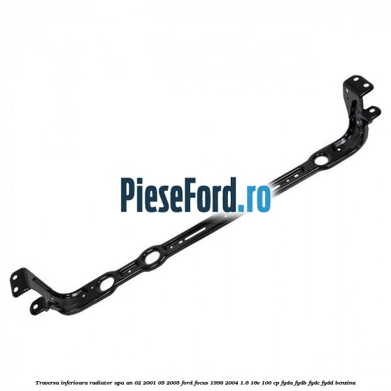 Traversa inferioara radiator apa an 02/2001-05/2005 Ford Focus 1998-2004 1.6 16V 100 cp FYDA, FYDB, FYDC, FYDD benzina