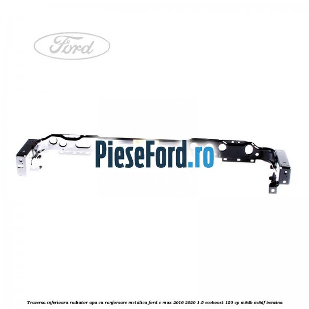 Traversa inferioara radiator apa cu ranforsare metalica Ford C-Max 2016-2020 1.5 EcoBoost 150 cp M8DB, M8DF benzina
