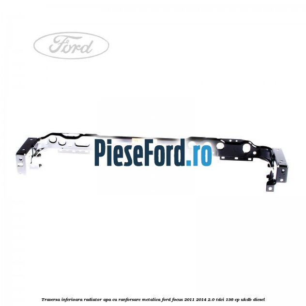 Traversa inferioara radiator apa cu ranforsare metalica Ford Focus 2011-2014 2.0 TDCi 136 cp UKDB diesel