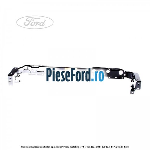 Traversa inferioara radiator apa cu ranforsare metalica Ford Focus 2011-2014 2.0 TDCi 140 cp UFDB diesel