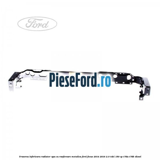 Traversa inferioara radiator apa cu ranforsare metalica Ford Focus 2014-2018 2.0 TDCi 150 cp Traversa inferioara radiator apa cu ranforsare metalica Ford Focus 2014-2018 2.0 TDCi 150 cp T7DA, T7DB diesel
