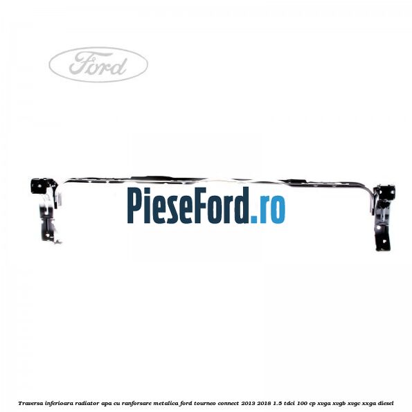 Traversa inferioara radiator apa cu ranforsare metalica Ford Tourneo Connect 2013-2018 1.5 TDCi 100 cp Traversa inferioara radiator apa cu ranforsare metalica Ford Tourneo Connect 2013-2018 1.5 TDCi 100 cp XVGA, XVGB, XVGC, XXGA diesel