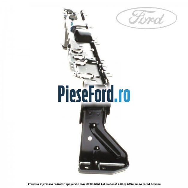 Traversa inferioara radiator apa Ford C-Max 2016-2020 1.0 EcoBoost 125 cp Traversa inferioara radiator apa Ford C-Max 2016-2020 1.0 EcoBoost 125 cp B7DA, M1DA, M1DD benzina
