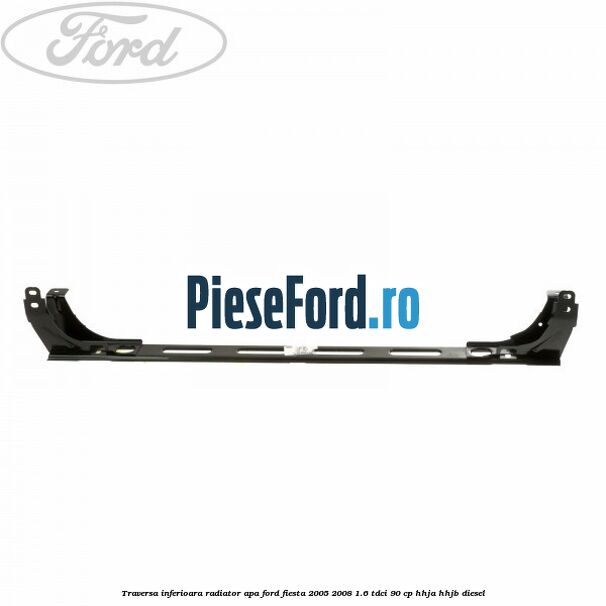 Traversa inferioara radiator apa Ford Fiesta 2005-2008 1.6 TDCi 90 cp HHJA, HHJB diesel