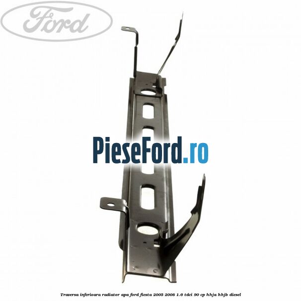 Traversa inferioara radiator apa Ford Fiesta 2005-2008 1.6 TDCi 90 cp HHJA, HHJB diesel