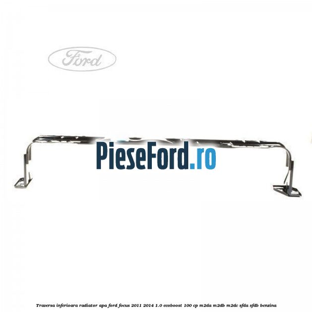Traversa inferioara radiator apa Ford Focus 2011-2014 1.0 EcoBoost 100 cp Traversa inferioara radiator apa Ford Focus 2011-2014 1.0 EcoBoost 100 cp M2DA, M2DB, M2DC, SFDA, SFDB benzina