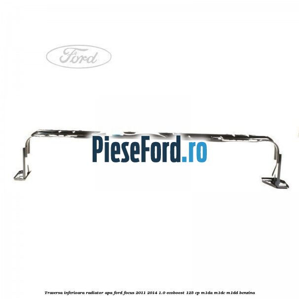 Traversa inferioara radiator apa Ford Focus 2011-2014 1.0 EcoBoost 125 cp M1DA, M1DC, M1DD benzina