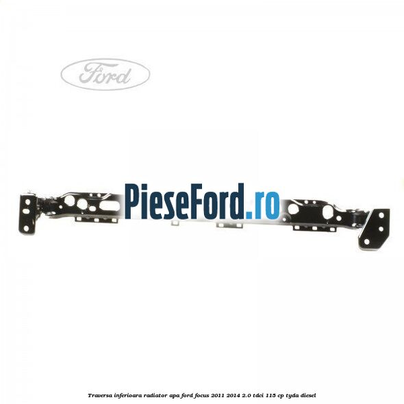 Traversa inferioara radiator apa Ford Focus 2011-2014 2.0 TDCi 115 cp TYDA diesel