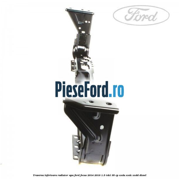 Traversa inferioara radiator apa Ford Focus 2014-2018 1.5 TDCi 95 cp XXDA, XXDC, XXDD diesel