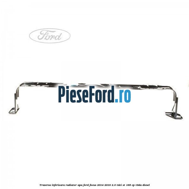 Traversa inferioara radiator apa Ford Focus 2014-2018 2.0 TDCi ST 185 cp T8DA diesel