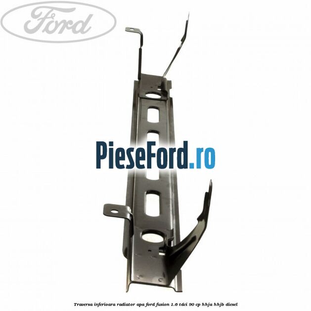 Traversa inferioara radiator apa Ford Fusion 1.6 TDCi 90 cp Traversa inferioara radiator apa Ford Fusion 1.6 TDCi 90 cp HHJA, HHJB diesel