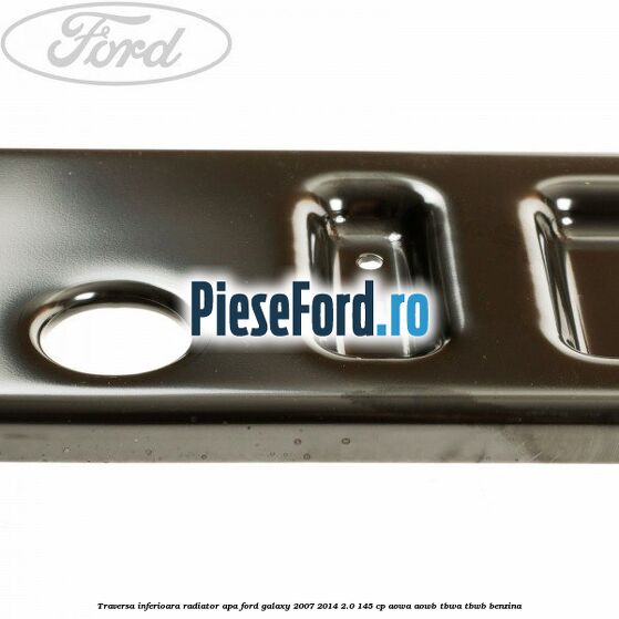 Traversa inferioara radiator apa Ford Galaxy 2007-2014 2.0 145 cp AOWA, AOWB, TBWA, TBWB benzina