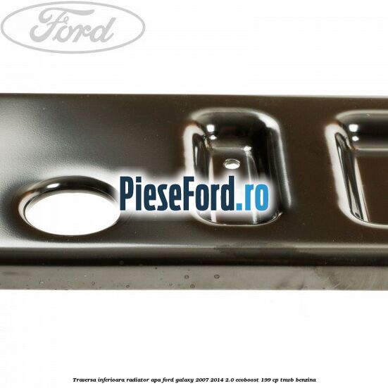 Traversa inferioara radiator apa Ford Galaxy 2007-2014 2.0 EcoBoost 199 cp TNWB benzina