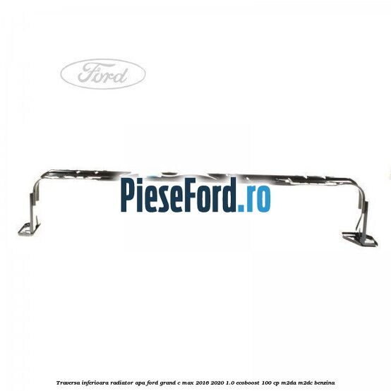 Traversa inferioara radiator apa Ford Grand C-Max 2016-2020 1.0 EcoBoost 100 cp M2DA, M2DC benzina