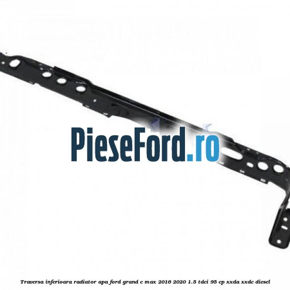 Traversa inferioara radiator apa Ford Grand C-Max 2016-2020 1.5 TDCi 95 cp XXDA, XXDC diesel